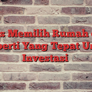 Tips Memilih Rumah dan Properti Yang Tepat Untuk Investasi